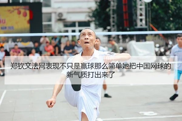 郑钦文法网表现不只是赢球那么简单她把中国网球的新气质打出来了